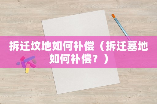 拆遷墳地如何補償（拆遷墓地如何補償？）