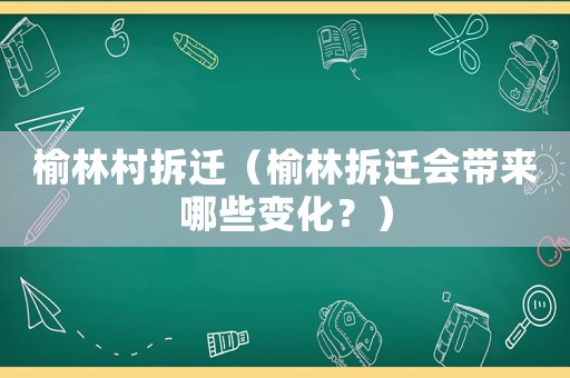 榆林村拆遷（榆林拆遷會帶來哪些變化？）