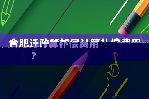 合肥遷政策如何計(jì)算補(bǔ)償費(fèi)用？