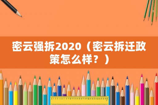 密云強(qiáng)拆2020（密云拆遷政策怎么樣？）