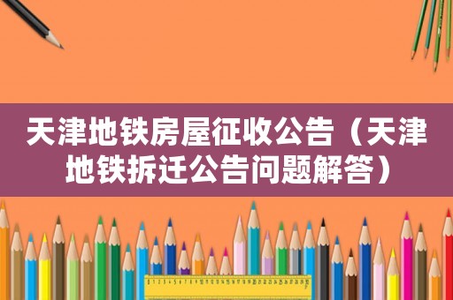 天津地鐵房屋征收公告（天津地鐵拆遷公告問(wèn)題解答）