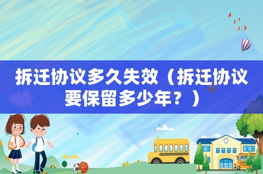 拆遷協(xié)議多久失效（拆遷協(xié)議要保留多少年？）