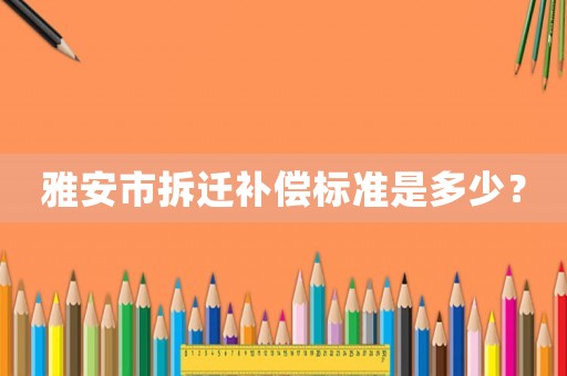 雅安市拆遷補償標準是多少？