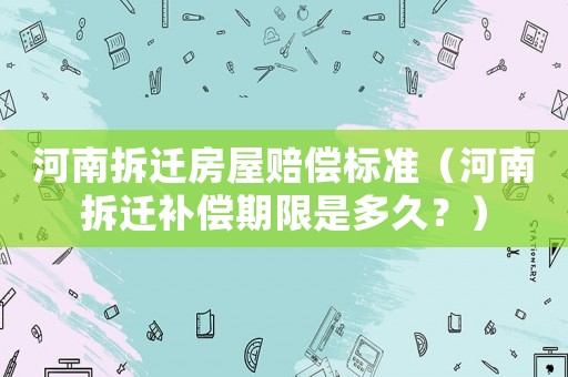 河南拆遷房屋賠償標(biāo)準(zhǔn)（河南拆遷補(bǔ)償期限是多久？）