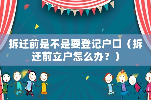 拆遷前是不是要登記戶(hù)口（拆遷前立戶(hù)怎么辦？）