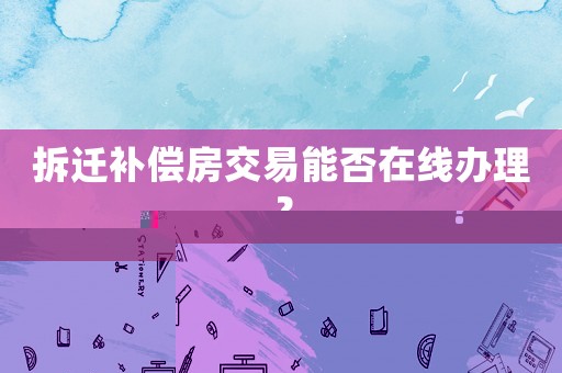 拆遷補(bǔ)償房交易能否在線辦理？