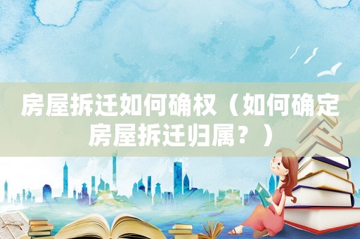 房屋拆遷如何確權(quán)（如何確定房屋拆遷歸屬？）