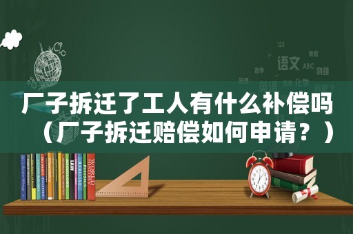廠子拆遷了工人有什么補(bǔ)償嗎（廠子拆遷賠償如何申請(qǐng)？）