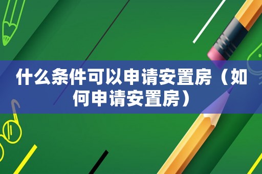什么條件可以申請(qǐng)安置房（如何申請(qǐng)安置房）