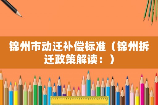 錦州市動(dòng)遷補(bǔ)償標(biāo)準(zhǔn)（錦州拆遷政策解讀：）