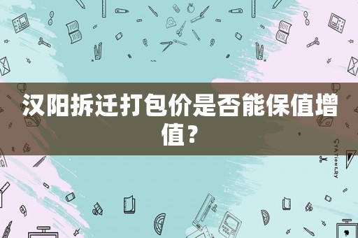 漢陽拆遷打包價(jià)是否能保值增值？