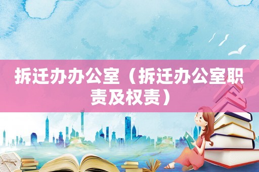 拆遷辦辦公室（拆遷辦公室職責及權(quán)責）