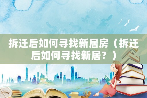 拆遷后如何尋找新居房（拆遷后如何尋找新居？）