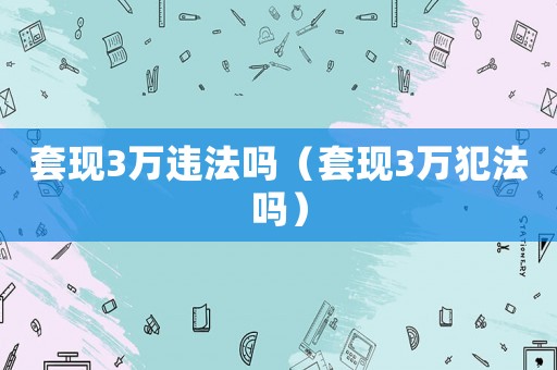 套現(xiàn)3萬違法嗎（套現(xiàn)3萬犯法嗎）