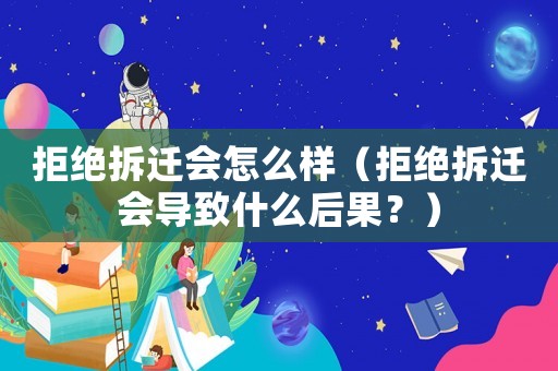 拒絕拆遷會怎么樣（拒絕拆遷會導(dǎo)致什么后果？）