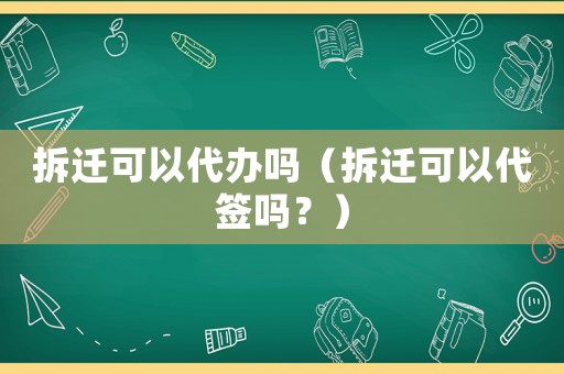 拆遷可以代辦嗎（拆遷可以代簽嗎？）