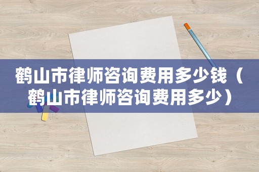 鶴山市律師咨詢費(fèi)用多少錢（鶴山市律師咨詢費(fèi)用多少）