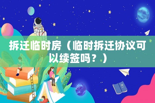 拆遷臨時房（臨時拆遷協(xié)議可以續(xù)簽嗎？）