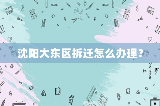 沈陽大東區(qū)拆遷怎么辦理？