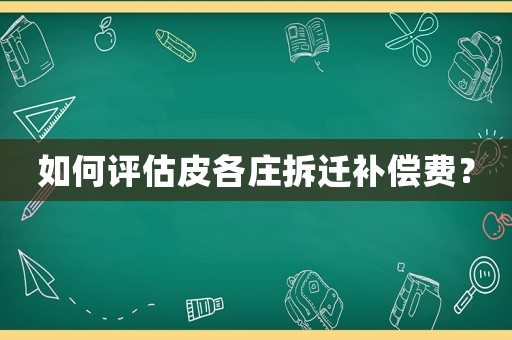 如何評(píng)估皮各莊拆遷補(bǔ)償費(fèi)？