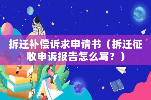 拆遷補(bǔ)償訴求申請書（拆遷征收申訴報(bào)告怎么寫？）