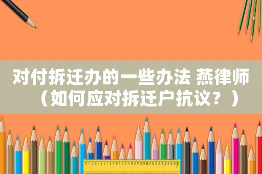 對(duì)付拆遷辦的一些辦法 燕律師（如何應(yīng)對(duì)拆遷戶抗議？）