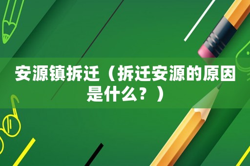 安源鎮(zhèn)拆遷（拆遷安源的原因是什么？）