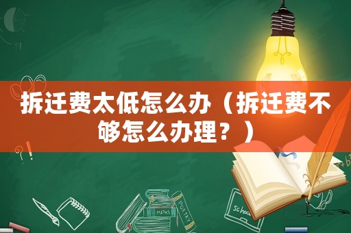 拆遷費(fèi)太低怎么辦（拆遷費(fèi)不夠怎么辦理？）