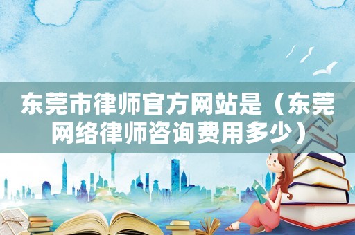 東莞市律師官方網(wǎng)站是（東莞網(wǎng)絡律師咨詢費用多少）