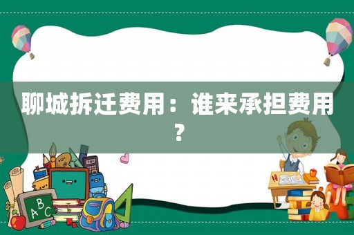 聊城拆遷費(fèi)用：誰(shuí)來(lái)承擔(dān)費(fèi)用？