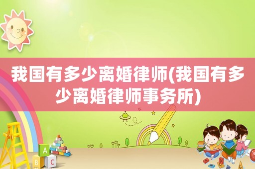 我國有多少離婚律師(我國有多少離婚律師事務所)