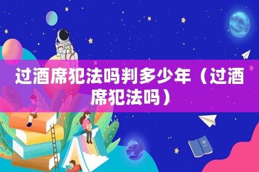 過(guò)酒席犯法嗎判多少年（過(guò)酒席犯法嗎）
