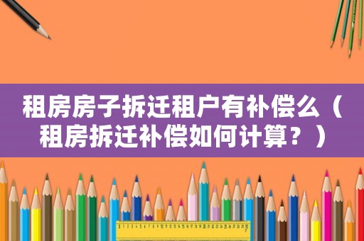 租房房子拆遷租戶有補償么（租房拆遷補償如何計算？）