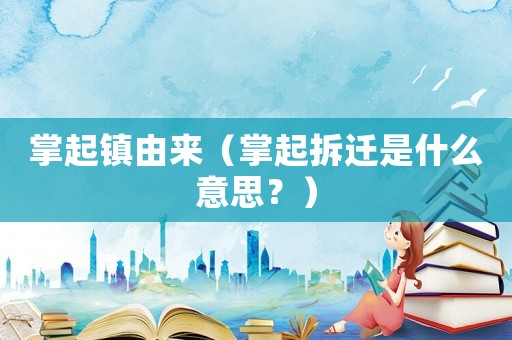 掌起鎮(zhèn)由來(lái)（掌起拆遷是什么意思？）