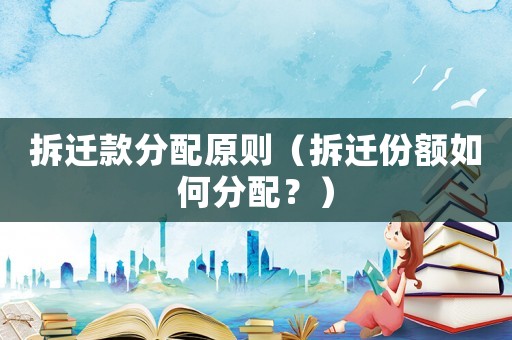 拆遷款分配原則（拆遷份額如何分配？）