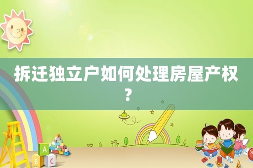 拆遷獨(dú)立戶如何處理房屋產(chǎn)權(quán)？