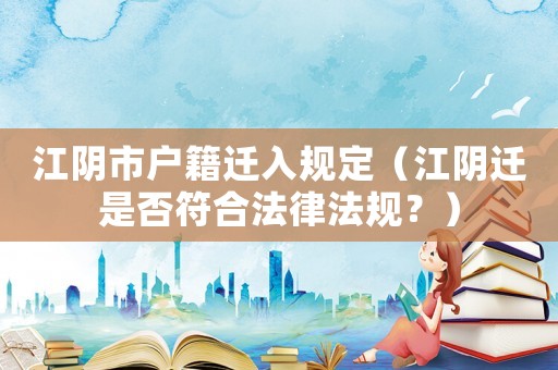 江陰市戶籍遷入規(guī)定（江陰遷是否符合法律法規(guī)？）