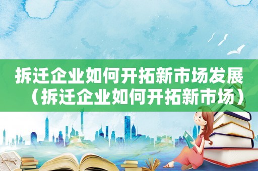 拆遷企業(yè)如何開拓新市場發(fā)展（拆遷企業(yè)如何開拓新市場）