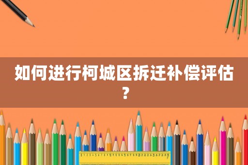 如何進(jìn)行柯城區(qū)拆遷補(bǔ)償評(píng)估？