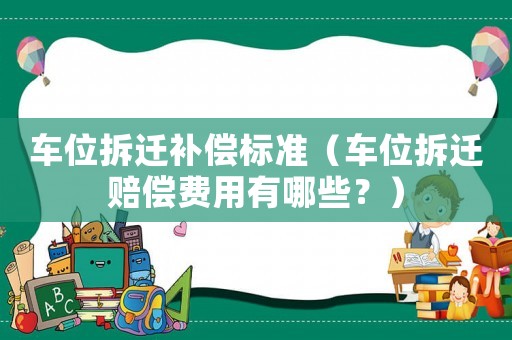 車位拆遷補償標準（車位拆遷賠償費用有哪些？）