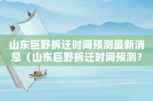 山東巨野拆遷時間預(yù)測最新消息（山東巨野拆遷時間預(yù)測？）