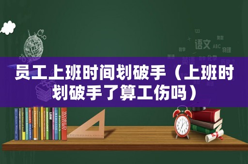 員工上班時(shí)間劃破手（上班時(shí)劃破手了算工傷嗎）
