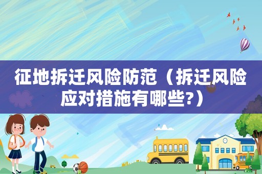 征地拆遷風險防范（拆遷風險應(yīng)對措施有哪些?）