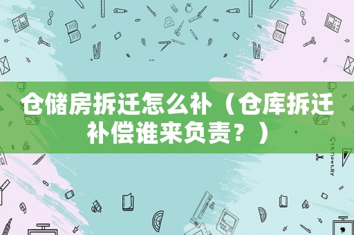 倉(cāng)儲(chǔ)房拆遷怎么補(bǔ)（倉(cāng)庫(kù)拆遷補(bǔ)償誰(shuí)來(lái)負(fù)責(zé)？）