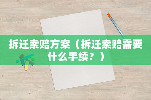 拆遷索賠方案（拆遷索賠需要什么手續(xù)？）