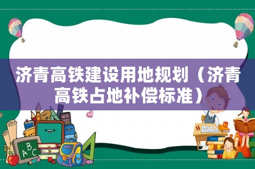濟(jì)青高鐵建設(shè)用地規(guī)劃（濟(jì)青高鐵占地補(bǔ)償標(biāo)準(zhǔn)）