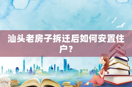 汕頭老房子拆遷后如何安置住戶？