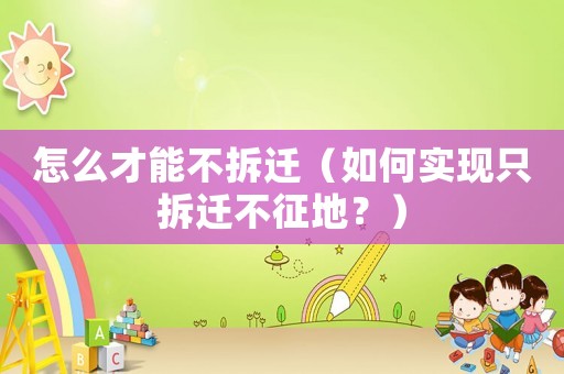 怎么才能不拆遷（如何實(shí)現(xiàn)只拆遷不征地？）