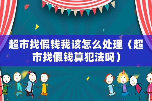 超市找假錢(qián)我該怎么處理（超市找假錢(qián)算犯法嗎）