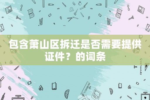 包含蕭山區(qū)拆遷是否需要提供證件？的詞條